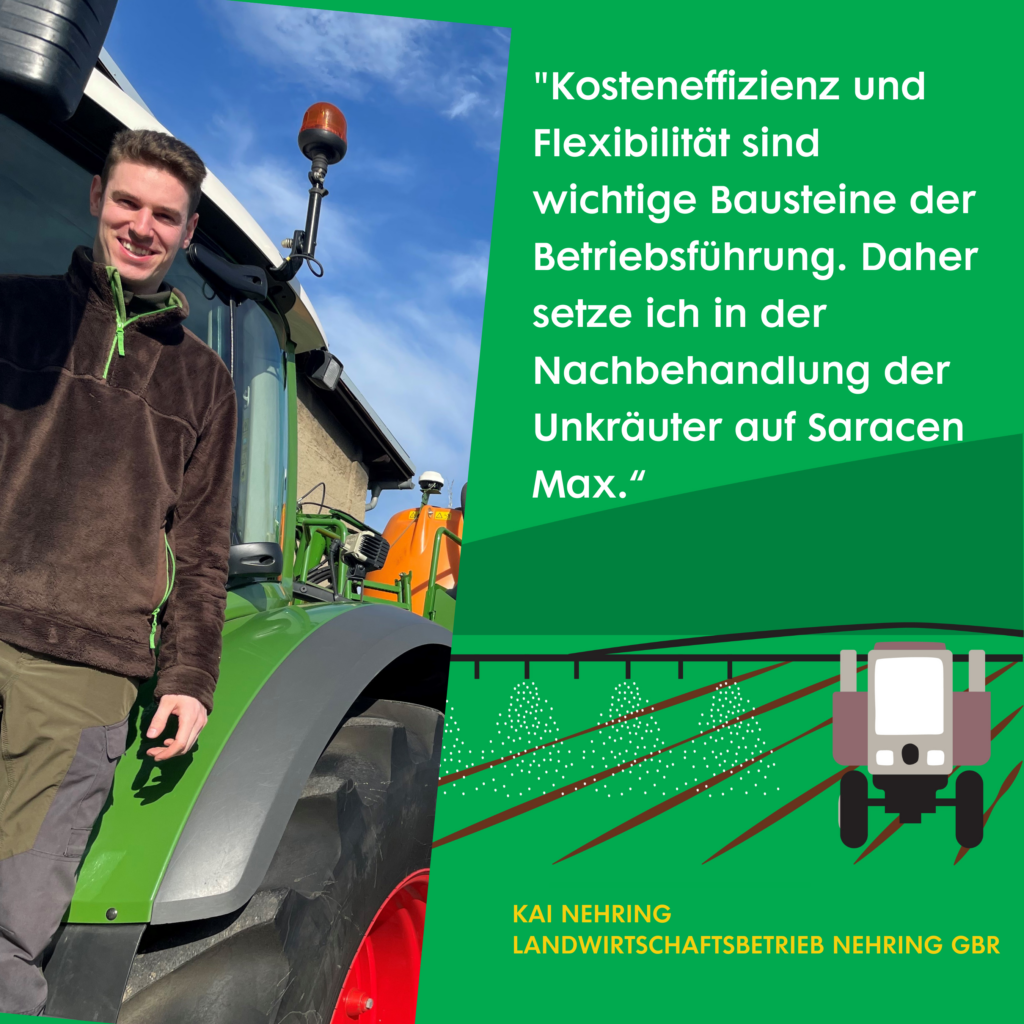 Das Bild zeigt einen jungen Mann, der vor einem Traktor steht und lächelt. Der Hintergrund zeigt ein landwirtschaftliches Gebäude und einen klaren Himmel. Daneben steht ein Text, der lautet: "Kosteneffizienz und Flexibilität sind wichtige Bausteine der Betriebsführung. Daher setze ich in der Nachbehandlung der Unkräuter auf Saracen Max." Unten steht der Name "Kai Nehring, Landwirtschaftsbetrieb Nehring GBR". 
